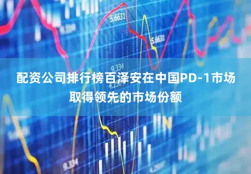 配资公司排行榜百泽安在中国PD-1市场取得领先的市场份额