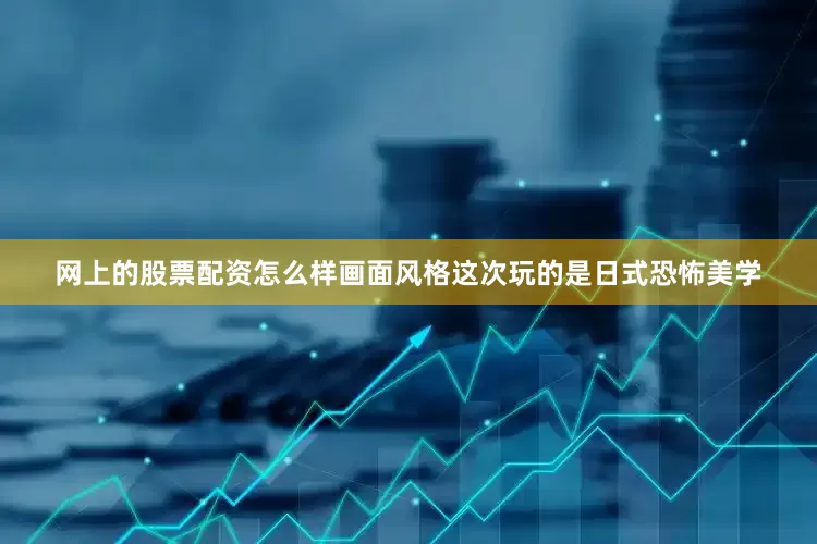 网上的股票配资怎么样画面风格这次玩的是日式恐怖美学