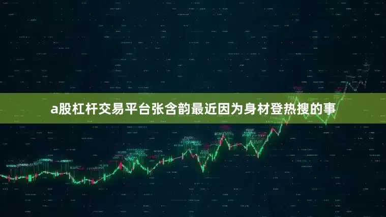 a股杠杆交易平台张含韵最近因为身材登热搜的事
