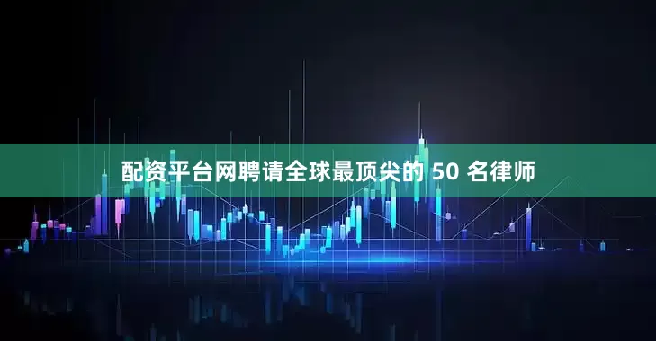 配资平台网聘请全球最顶尖的 50 名律师