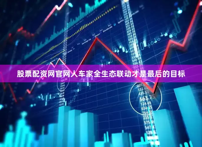 股票配资网官网人车家全生态联动才是最后的目标