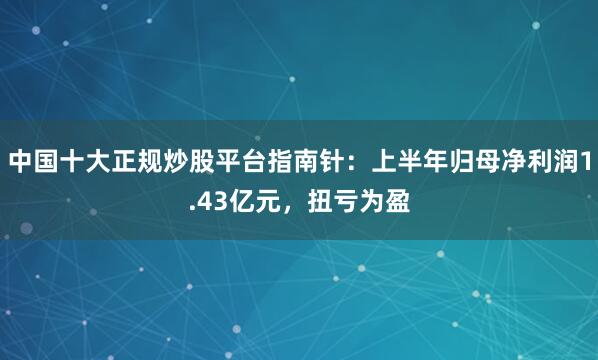 中国十大正规炒股平台指南针：上半年归母净利润1.43亿元，扭亏为盈