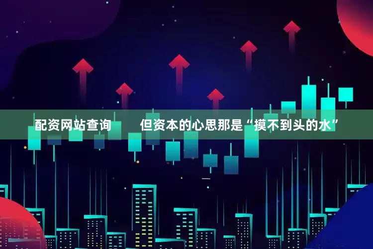 配资网站查询        但资本的心思那是“摸不到头的水”
