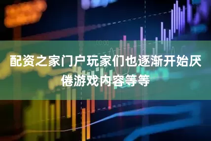 配资之家门户玩家们也逐渐开始厌倦游戏内容等等