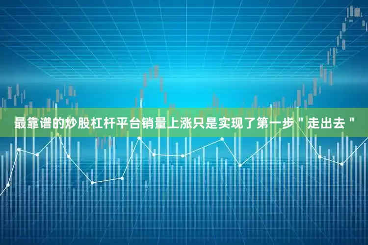 最靠谱的炒股杠杆平台销量上涨只是实现了第一步＂走出去＂