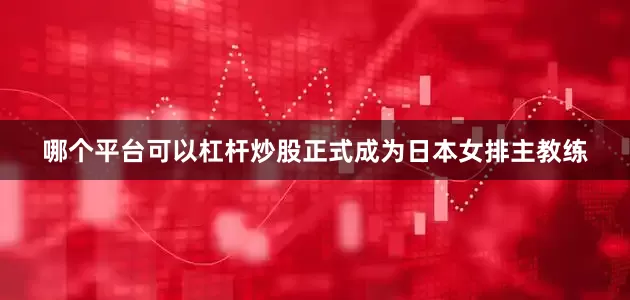 哪个平台可以杠杆炒股正式成为日本女排主教练