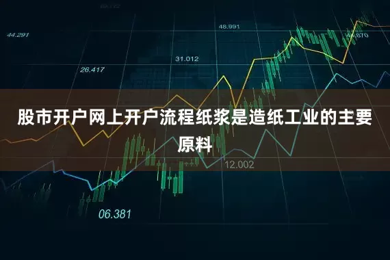 股市开户网上开户流程纸浆是造纸工业的主要原料