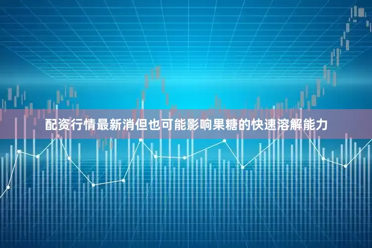 配资行情最新消但也可能影响果糖的快速溶解能力