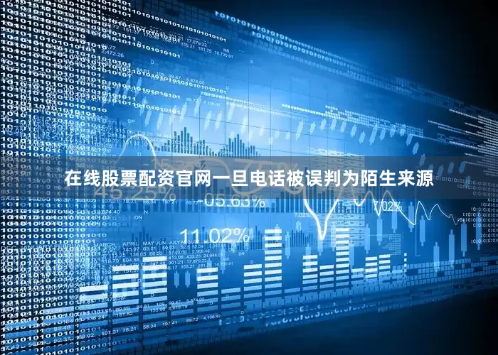 在线股票配资官网一旦电话被误判为陌生来源