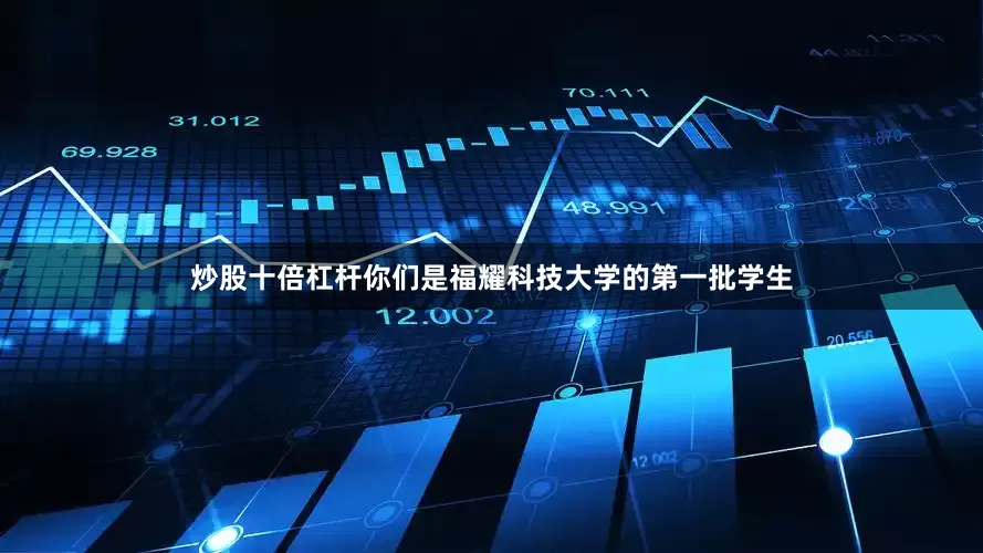 炒股十倍杠杆你们是福耀科技大学的第一批学生