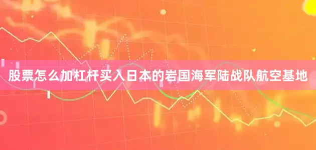 股票怎么加杠杆买入日本的岩国海军陆战队航空基地