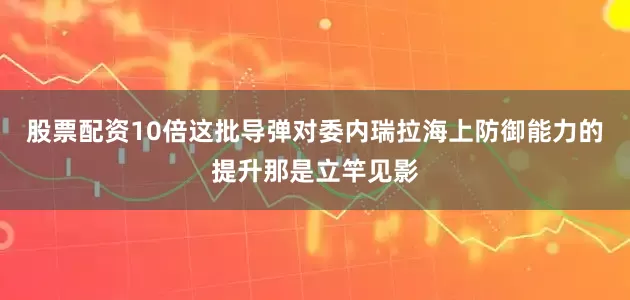 股票配资10倍这批导弹对委内瑞拉海上防御能力的提升那是立竿见影