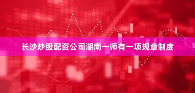 长沙炒股配资公司湖南一师有一项规章制度