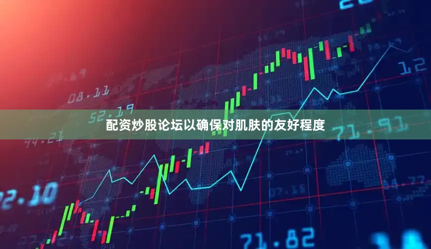 配资炒股论坛以确保对肌肤的友好程度