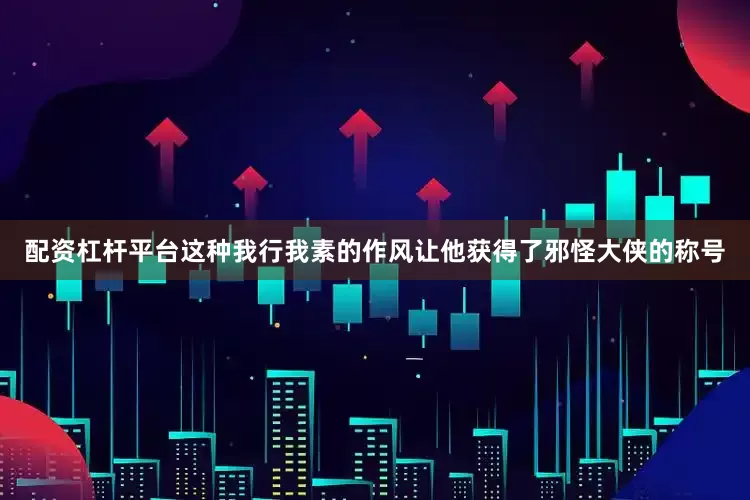 配资杠杆平台这种我行我素的作风让他获得了邪怪大侠的称号