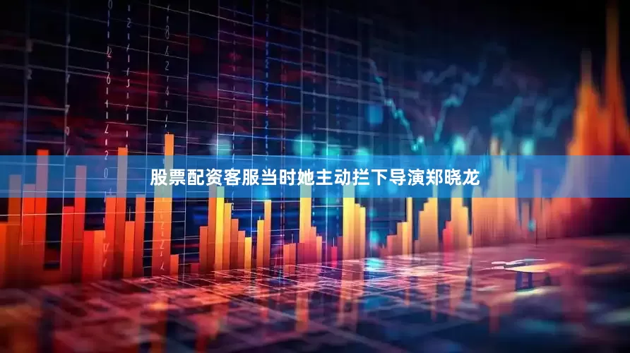 股票配资客服当时她主动拦下导演郑晓龙