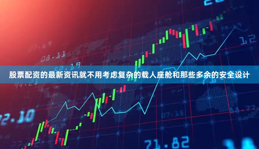 股票配资的最新资讯就不用考虑复杂的载人座舱和那些多余的安全设计