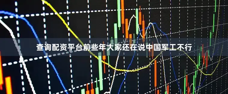 查询配资平台前些年大家还在说中国军工不行