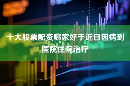 十大股票配资哪家好于近日因病到医院住院治疗