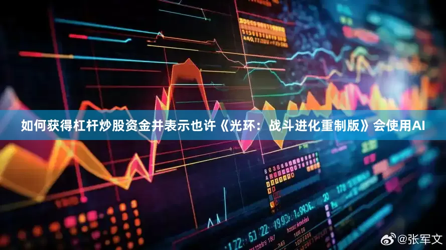 如何获得杠杆炒股资金并表示也许《光环：战斗进化重制版》会使用AI